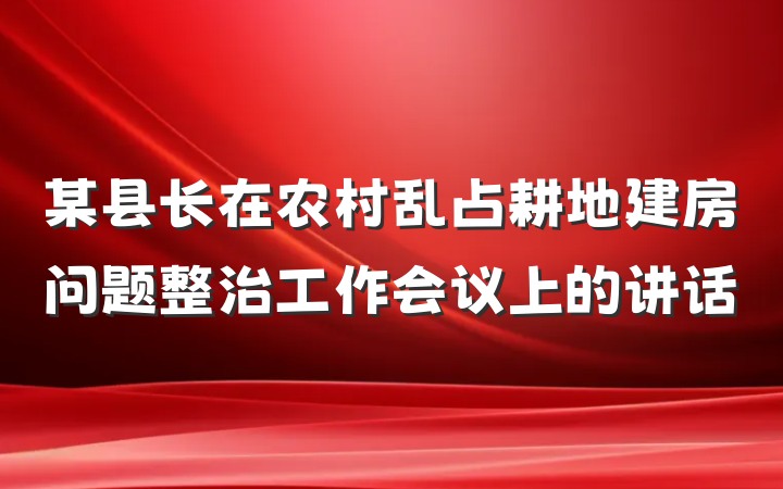 某县长在农村乱占耕地建房问题整治工作会议上的讲话