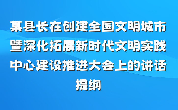 某县长在创建全国文明城市暨深化拓展新时代文明实践中心建设推进大会上的讲话提纲