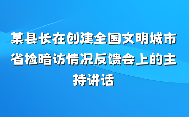 某县长在创建全国文明城市省检暗访情况反馈会上的主持讲话