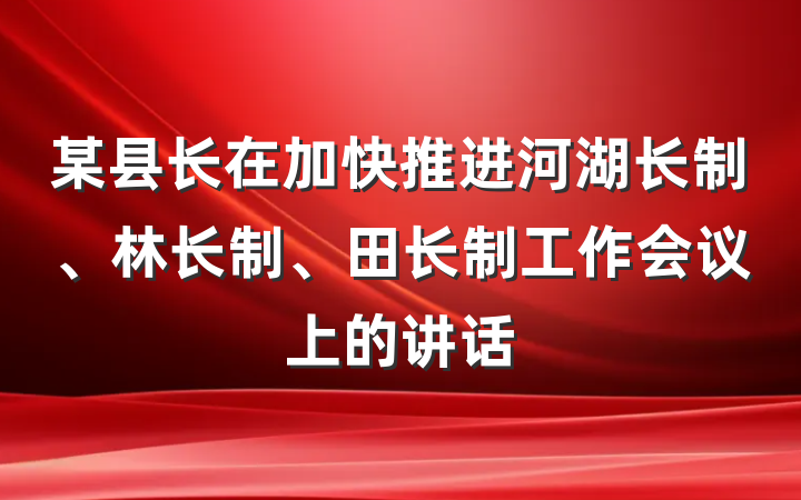 某县长在加快推进河湖长制、林长制、田长制工作会议上的讲话