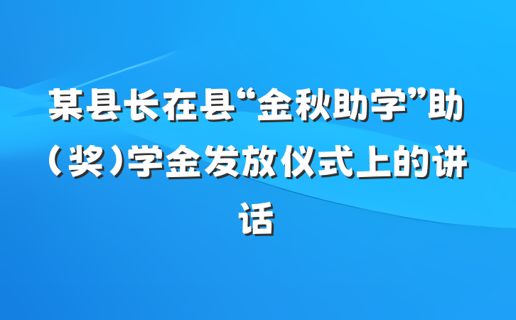 某县长在县“金秋助学”助（奖）学金发放仪式上的讲话