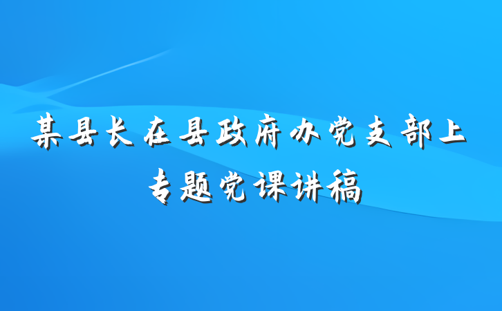 某县长在县政府办党支部上专题党课讲稿
