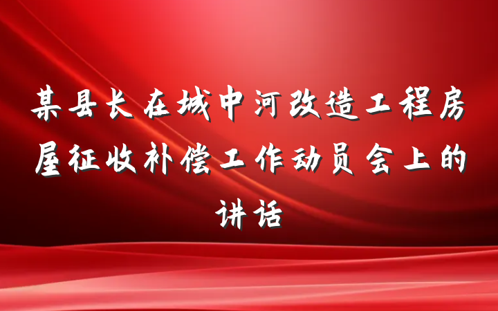 某县长在城中河改造工程房屋征收补偿工作动员会上的讲话