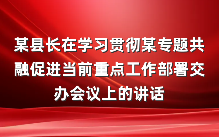 某县长在学习贯彻某专题共融促进当前重点工作部署交办会议上的讲话