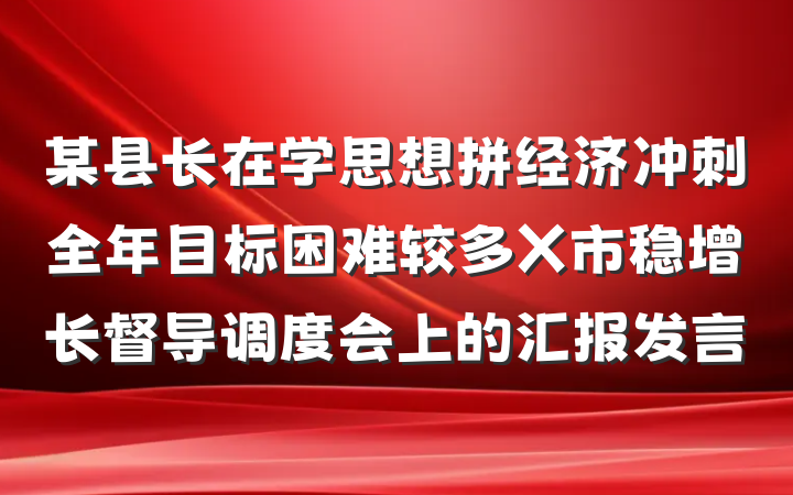 某县长在学思想拼经济冲刺全年目标困难较多X市稳增长督导调度会上的汇报发言