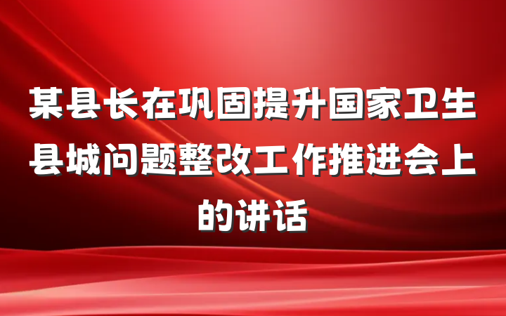 某县长在巩固提升国家卫生县城问题整改工作推进会上的讲话
