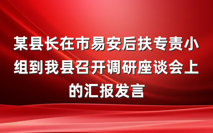 某县长在市易安后扶专责小组到我县召开调研座谈会上的汇报发言