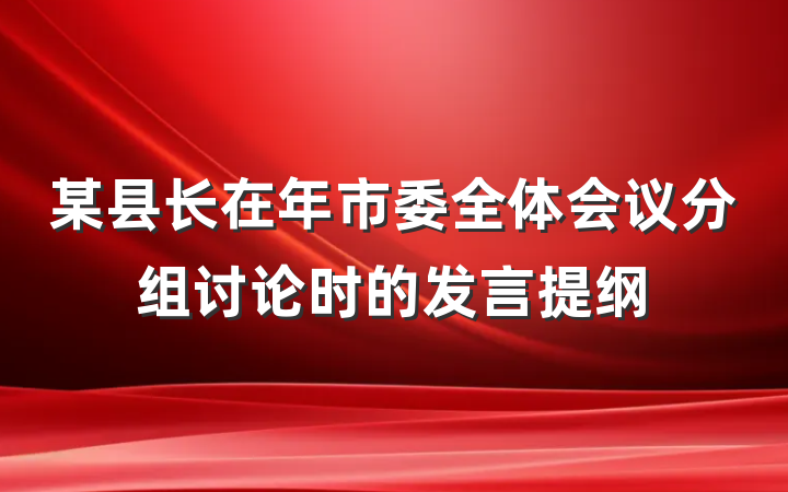 某县长在年市委全体会议分组讨论时的发言提纲