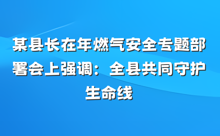 某县长在年燃气安全专题部署会上强调：全县共同守护生命线