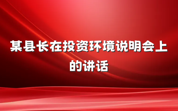 某县长在投资环境说明会上的讲话