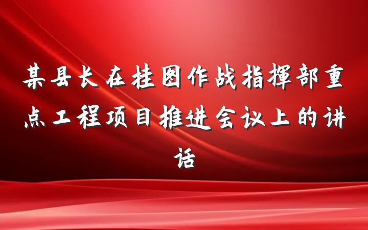 某县长在挂图作战指挥部重点工程项目推进会议上的讲话