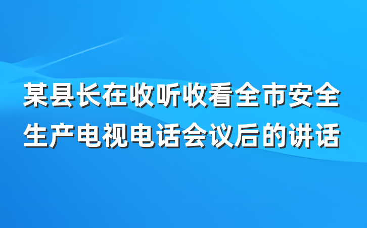 某县长在收听收看全市安全生产电视电话会议后的讲话