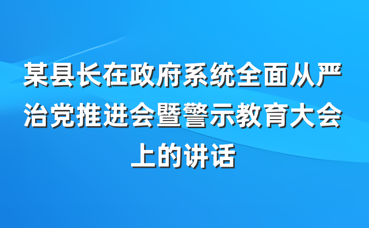 某县长在政府系统全面从严治党推进会暨警示教育大会上的讲话