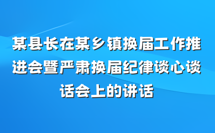 某县长在某乡镇换届工作推进会暨严肃换届纪律谈心谈话会上的讲话