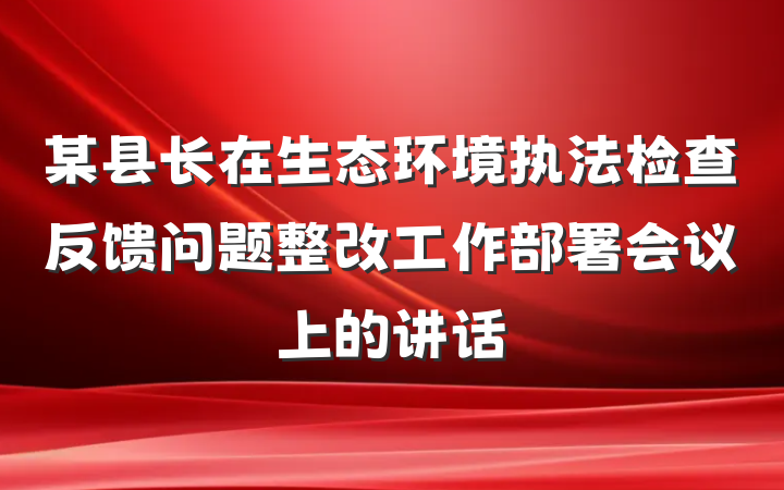 某县长在生态环境执法检查反馈问题整改工作部署会议上的讲话
