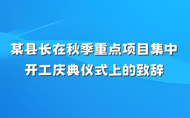 某县长在秋季重点项目集中开工庆典仪式上的致辞