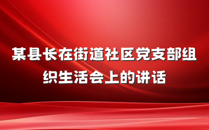 某县长在街道社区党支部组织生活会上的讲话