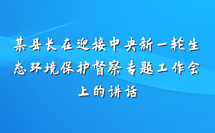 某县长在迎接中央新一轮生态环境保护督察专题工作会上的讲话