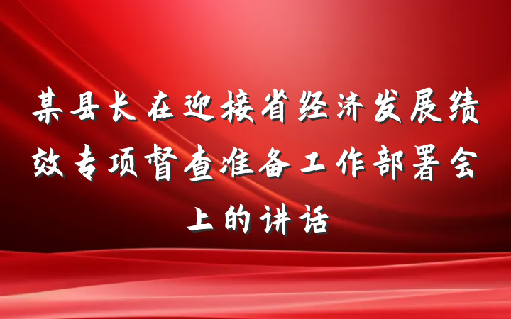 某县长在迎接省经济发展绩效专项督查准备工作部署会上的讲话