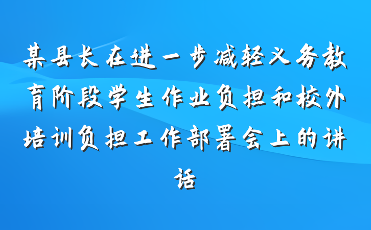 某县长在进一步减轻义务教育阶段学生作业负担和校外培训负担工作部署会上的讲话