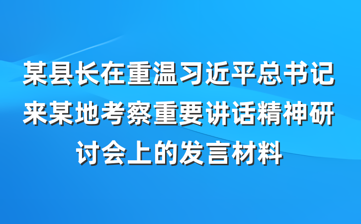 某县长在重温习近平总书记来某地考察重要讲话精神研讨会上的发言材料