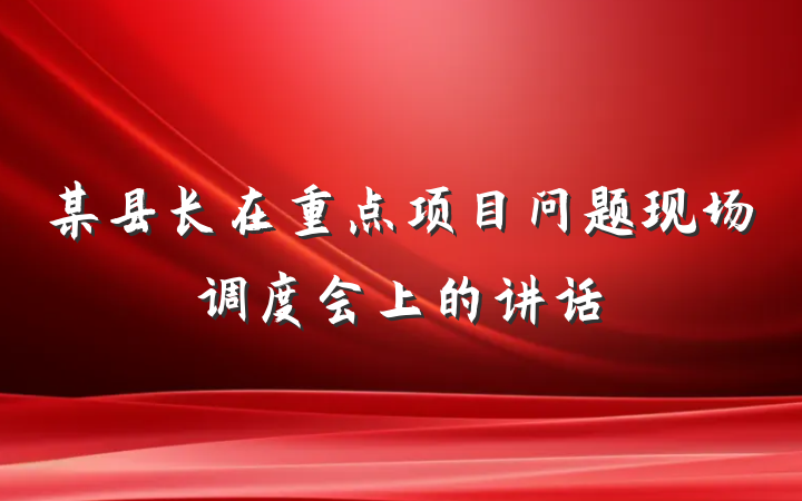 某县长在重点项目问题现场调度会上的讲话