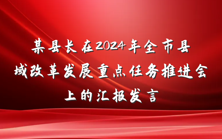 某县长在2024年全市县域改革发展重点任务推进会上的汇报发言