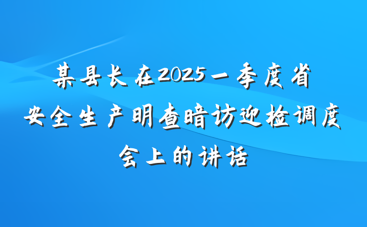 某县长在2025一季度省安全生产明查暗访迎检调度会上的讲话
