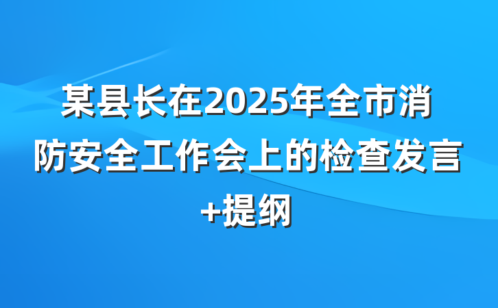 某县长在2025年全市消防安全工作会上的检查发言 提纲