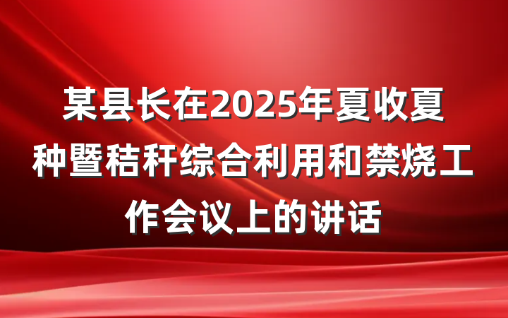 某县长在2025年夏收夏种暨秸秆综合利用和禁烧工作会议上的讲话