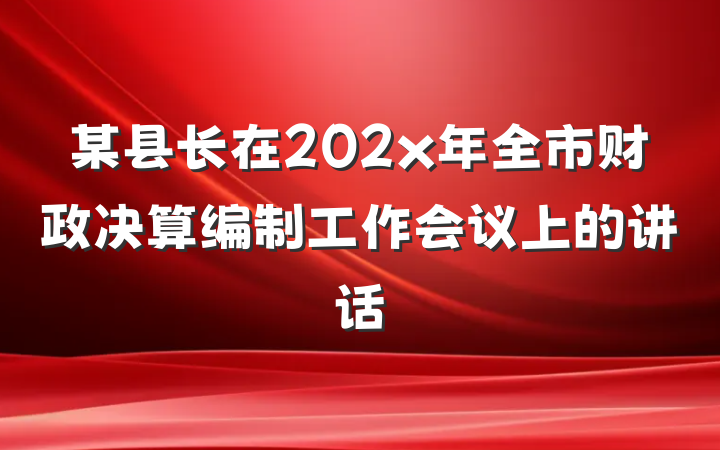某县长在202x年全市财政决算编制工作会议上的讲话