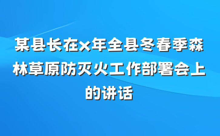 某县长在x年全县冬春季森林草原防灭火工作部署会上的讲话