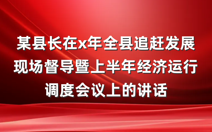 某县长在x年全县追赶发展现场督导暨上半年经济运行调度会议上的讲话