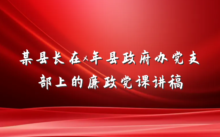 某县长在x年县政府办党支部上的廉政党课讲稿