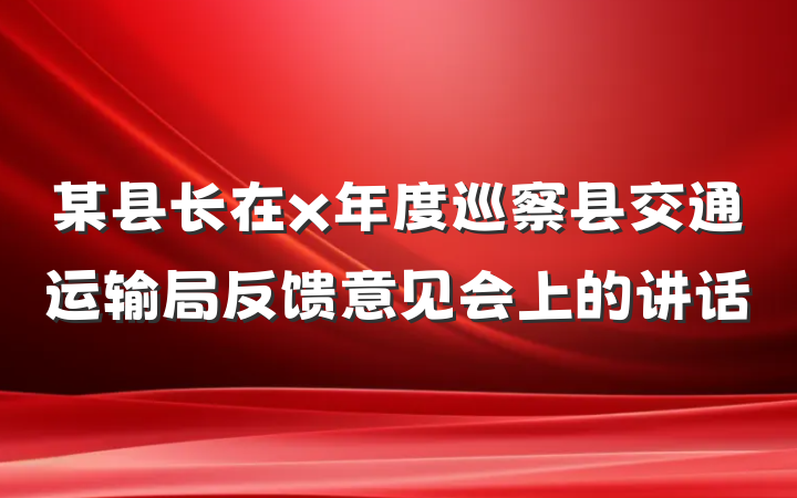 某县长在x年度巡察县交通运输局反馈意见会上的讲话