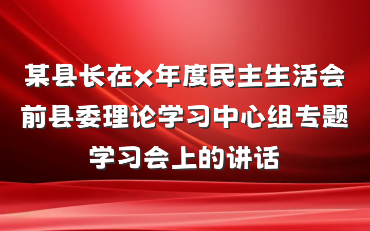 某县长在x年度民主生活会前县委理论学习中心组专题学习会上的讲话