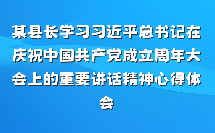 某县长学习习近平总书记在庆祝中国共产党成立周年大会上的重要讲话精神心得体会