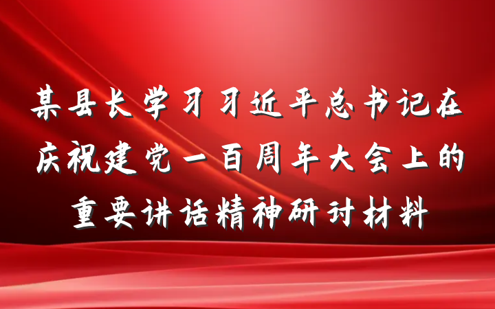 某县长学习习近平总书记在庆祝建党一百周年大会上的重要讲话精神研讨材料