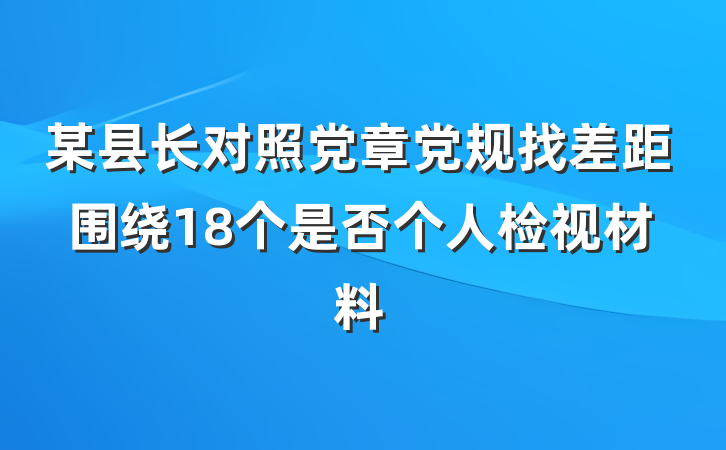 某县长对照党章党规找差距围绕18个是否个人检视材料