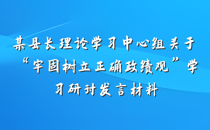某县长理论学习中心组关于“牢固树立正确政绩观”学习研讨发言材料