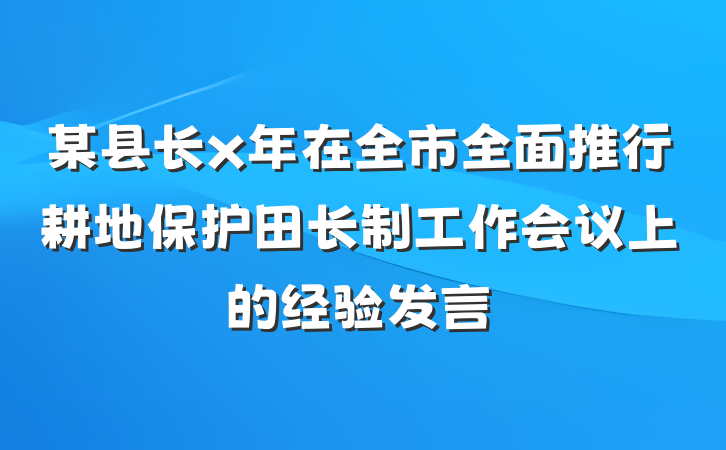 某县长x年在全市全面推行耕地保护田长制工作会议上的经验发言
