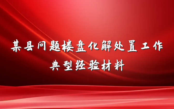 某县问题楼盘化解处置工作典型经验材料