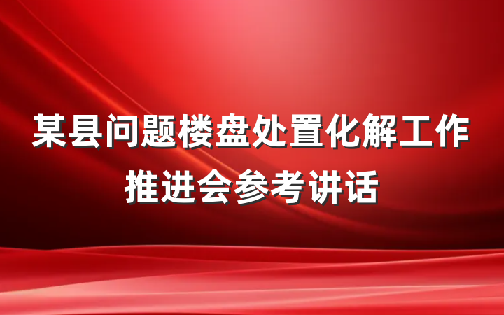 某县问题楼盘处置化解工作推进会参考讲话