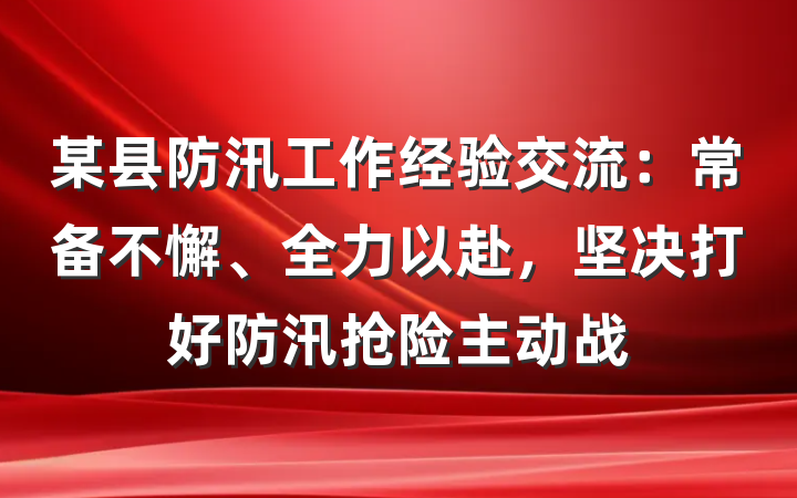某县防汛工作经验交流：常备不懈、全力以赴，坚决打好防汛抢险主动战