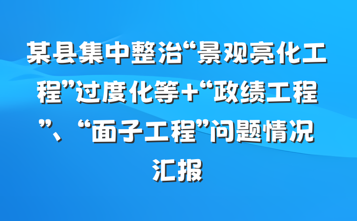 某县集中整治“景观亮化工程”过度化等 “政绩工程”、“面子工程”问题情况汇报