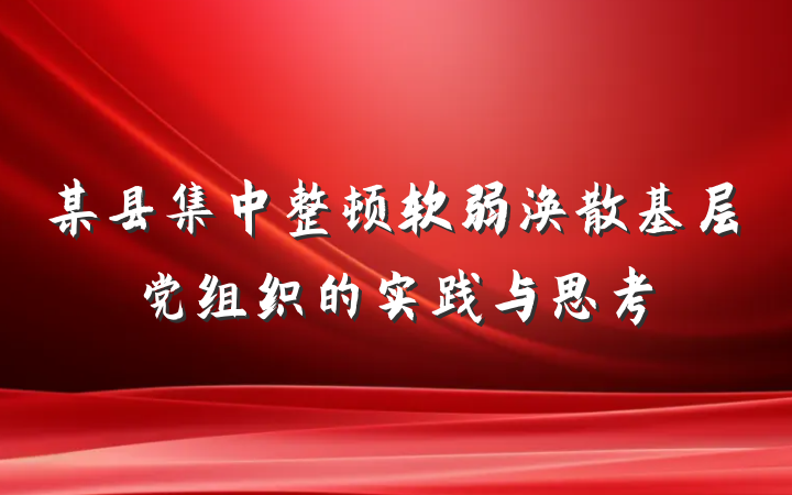 某县集中整顿软弱涣散基层党组织的实践与思考