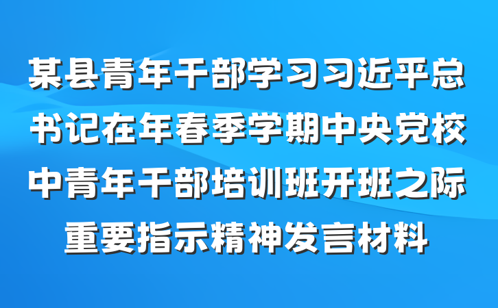 某县青年干部学习习近平总书记在年春季学期中央党校中青年干部培训班开班之际重要指示精神发言材料