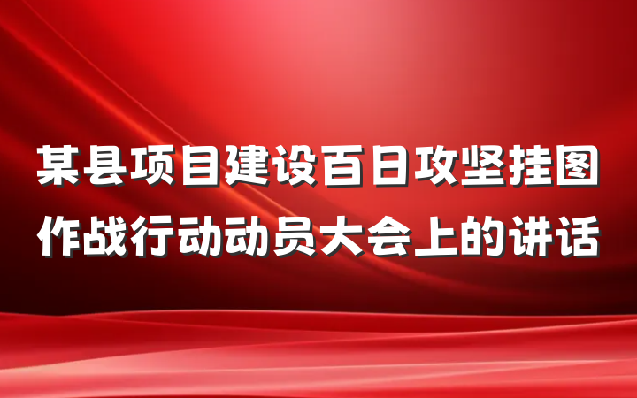 某县项目建设百日攻坚挂图作战行动动员大会上的讲话