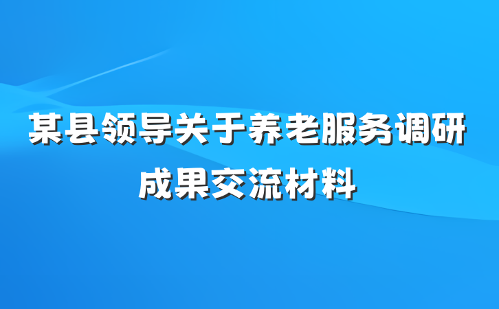 某县领导关于养老服务调研成果交流材料