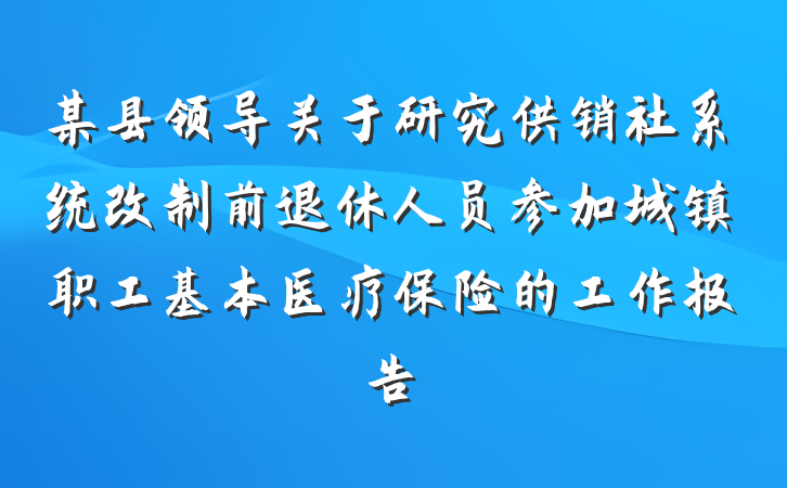 某县领导关于研究供销社系统改制前退休人员参加城镇职工基本医疗保险的工作报告